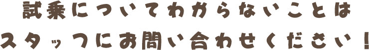 試乗についてわからないことはスタッフにお問い合わせください！