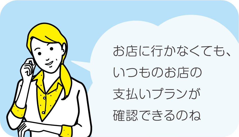 お店に行かなくても、支払いプランが確認できる