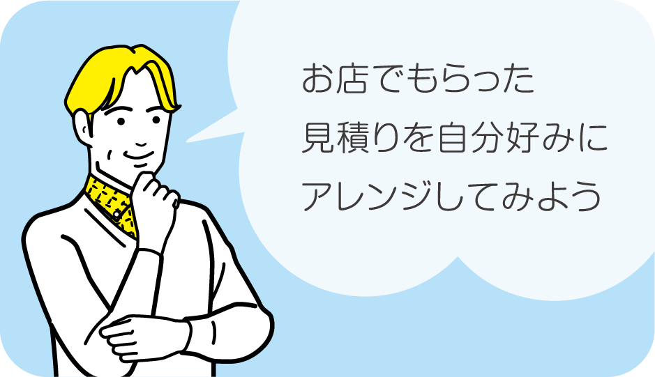 お店でもらった見積りを自分好みにアレンジできる