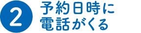 (2)予約日時に電話が来る