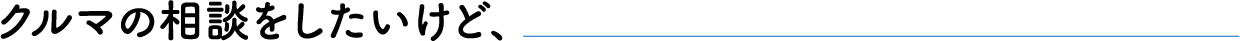 クルマの相談をしたいけど